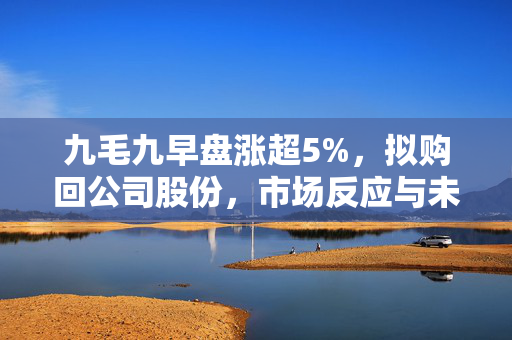 九毛九早盘涨超5%，拟购回公司股份，市场反应与未来展望分析
