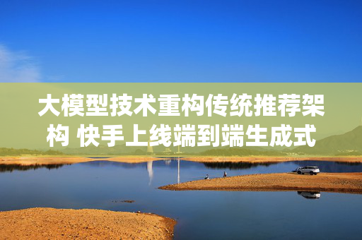 大模型技术重构传统推荐架构 快手上线端到端生成式推荐系统OneRec