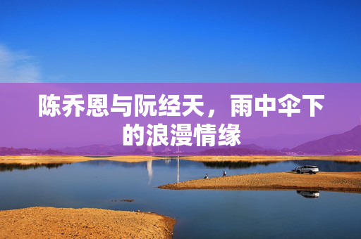 陈乔恩与阮经天，雨中伞下的浪漫情缘