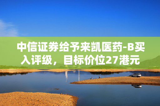 中信证券给予来凯医药-B买入评级，目标价位27港元