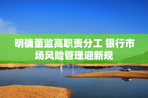 明确董监高职责分工 银行市场风险管理迎新规