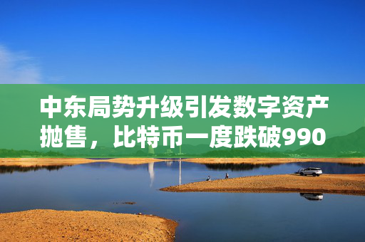 中东局势升级引发数字资产抛售，比特币一度跌破99000美元