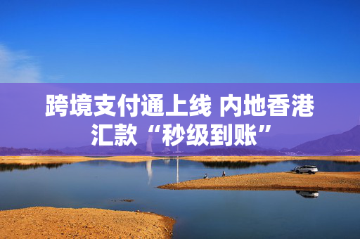 跨境支付通上线 内地香港汇款“秒级到账”