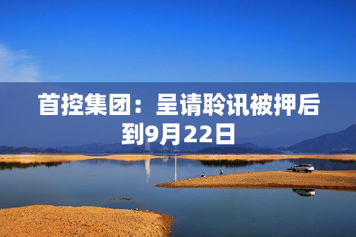 首控集团：呈请聆讯被押后到9月22日