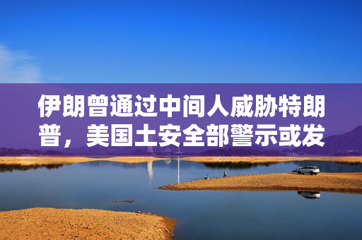 伊朗曾通过中间人威胁特朗普，美国土安全部警示或发生恐袭