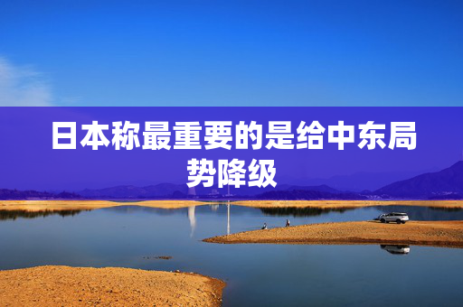 日本称最重要的是给中东局势降级