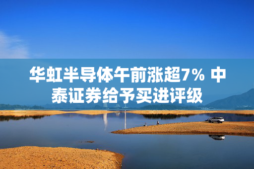 华虹半导体午前涨超7% 中泰证券给予买进评级