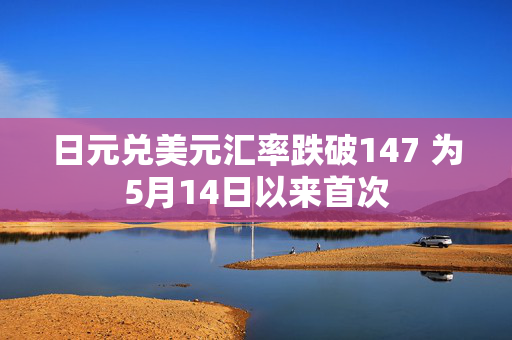 日元兑美元汇率跌破147 为5月14日以来首次
