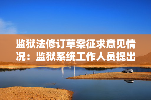 监狱法修订草案征求意见情况：监狱系统工作人员提出425条意见