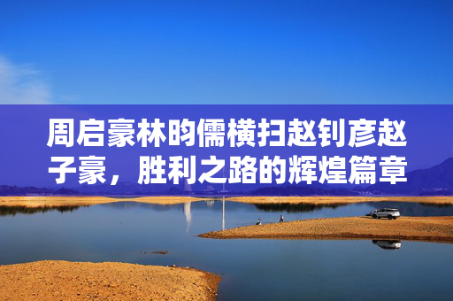 周启豪林昀儒横扫赵钊彦赵子豪，胜利之路的辉煌篇章