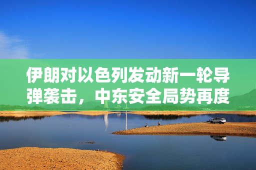 伊朗对以色列发动新一轮导弹袭击，中东安全局势再度紧张升级