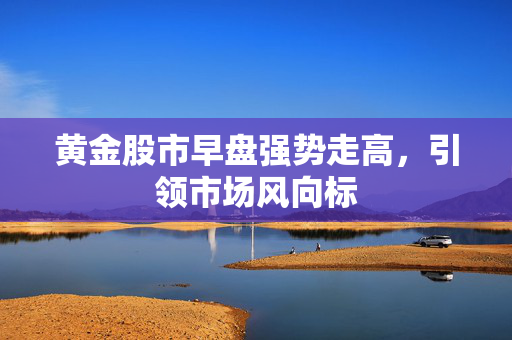 黄金股市早盘强势走高，引领市场风向标