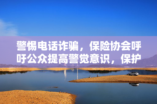 警惕电话诈骗，保险协会呼吁公众提高警觉意识，保护个人财产安全。