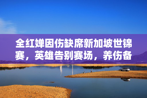 全红婵因伤缺席新加坡世锦赛，英雄告别赛场，养伤备战未来