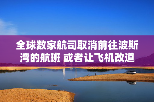 全球数家航司取消前往波斯湾的航班 或者让飞机改道而行