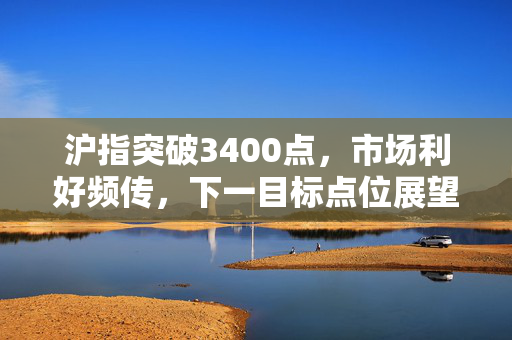 沪指突破3400点，市场利好频传，下一目标点位展望