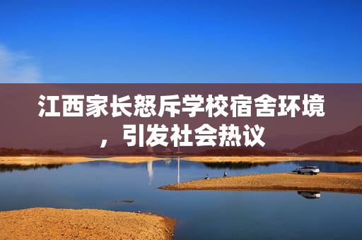 江西家长怒斥学校宿舍环境，引发社会热议