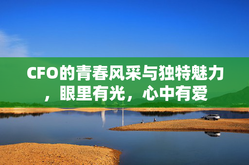 CFO的青春风采与独特魅力，眼里有光，心中有爱