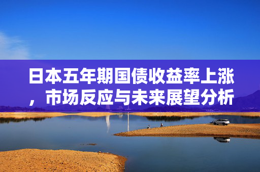 日本五年期国债收益率上涨，市场反应与未来展望分析