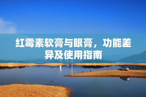 红霉素软膏与眼膏，功能差异及使用指南