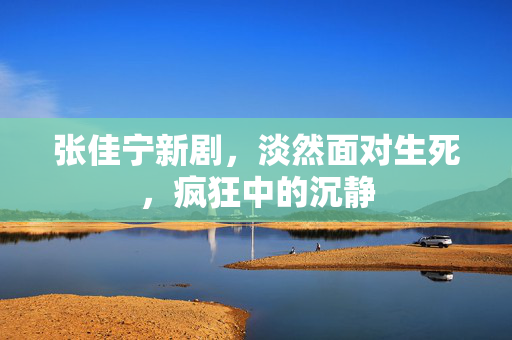 张佳宁新剧，淡然面对生死，疯狂中的沉静