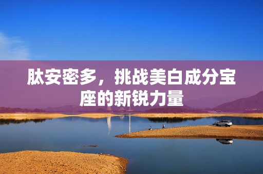 肽安密多，挑战美白成分宝座的新锐力量