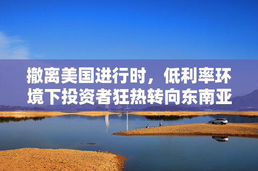 撤离美国进行时，低利率环境下投资者狂热转向东南亚债券购买