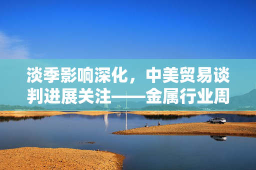 淡季影响深化，中美贸易谈判进展关注——金属行业周报