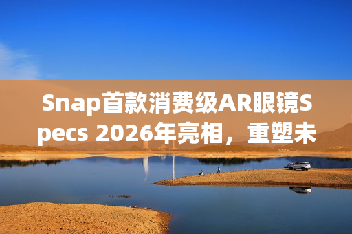 Snap首款消费级AR眼镜Specs 2026年亮相，重塑未来视觉体验科技巨头的新里程碑