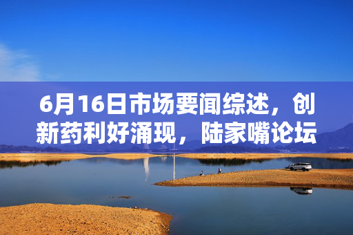 6月16日市场要闻综述，创新药利好涌现，陆家嘴论坛引领市场新风向