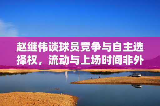 赵继伟谈球员竞争与自主选择权，流动与上场时间非外援所让，自主选择权是关键因素