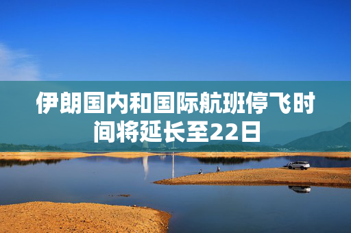 伊朗国内和国际航班停飞时间将延长至22日