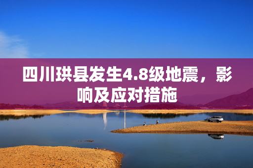 四川珙县发生4.8级地震，影响及应对措施