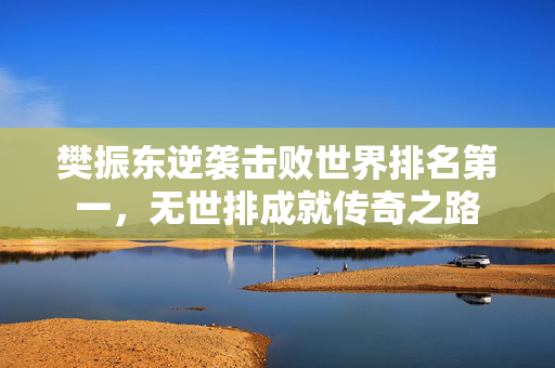 樊振东逆袭击败世界排名第一，无世排成就传奇之路