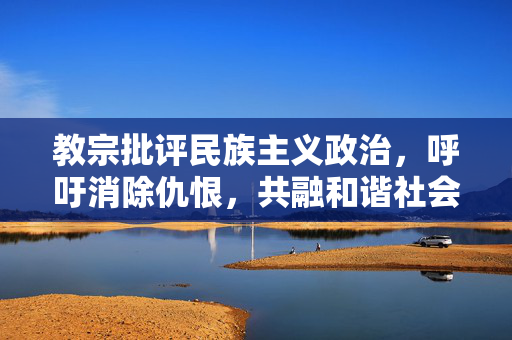 教宗批评民族主义政治，呼吁消除仇恨，共融和谐社会的呼声