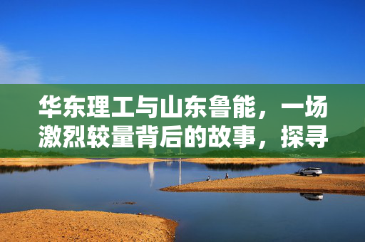 华东理工与山东鲁能，一场激烈较量背后的故事，探寻胜利背后的深意。