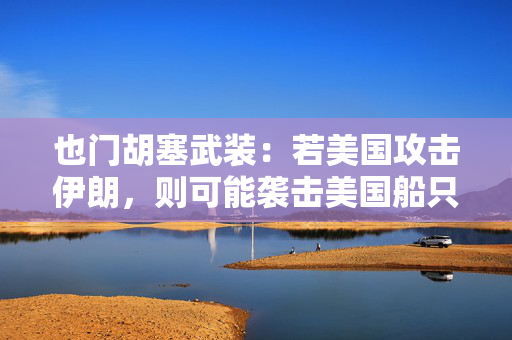 也门胡塞武装：若美国攻击伊朗，则可能袭击美国船只