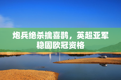炮兵绝杀擒喜鹊，英超亚军稳固欧冠资格