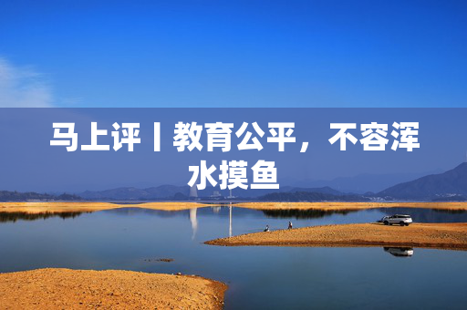 马上评丨教育公平，不容浑水摸鱼