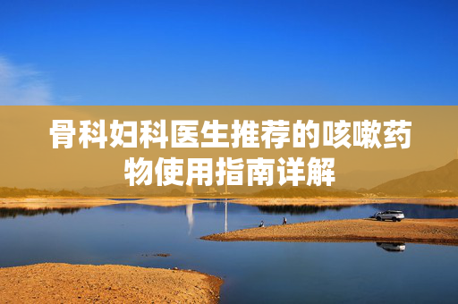 骨科妇科医生推荐的咳嗽药物使用指南详解
