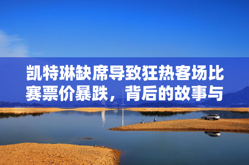 凯特琳缺席导致狂热客场比赛票价暴跌，背后的故事与深远影响