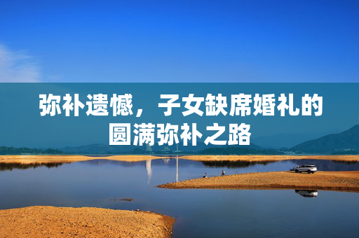 弥补遗憾，子女缺席婚礼的圆满弥补之路
