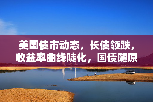 美国债市动态，长债领跌，收益率曲线陡化，国债随原油和黄金下跌