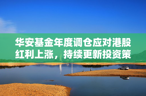 华安基金年度调仓应对港股红利上涨，持续更新投资策略