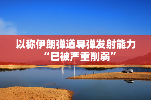 以称伊朗弹道导弹发射能力“已被严重削弱”
