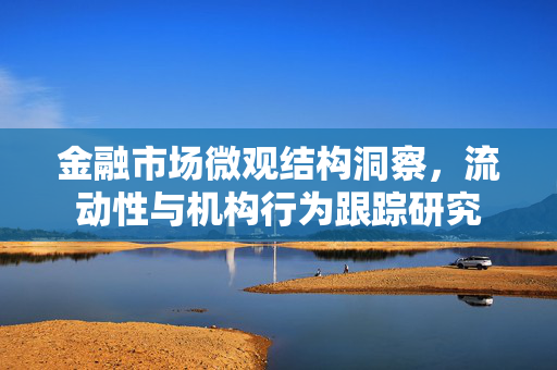 金融市场微观结构洞察，流动性与机构行为跟踪研究