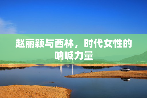 赵丽颖与西林，时代女性的呐喊力量