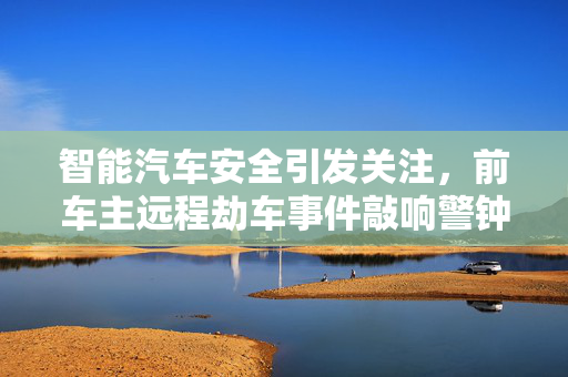 智能汽车安全引发关注，前车主远程劫车事件敲响警钟