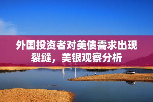 外国投资者对美债需求出现裂缝，美银观察分析
