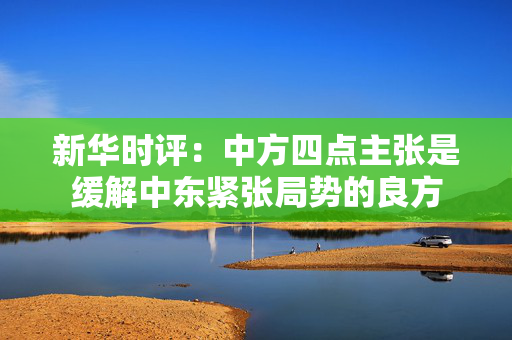 新华时评：中方四点主张是缓解中东紧张局势的良方